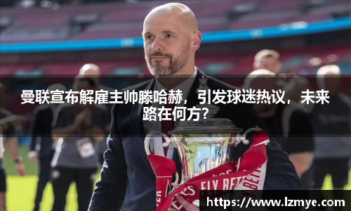 曼联宣布解雇主帅滕哈赫,引发球迷热议,未来路在何方?
